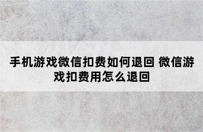 手机游戏微信扣费如何退回 微信游戏扣费用怎么退回